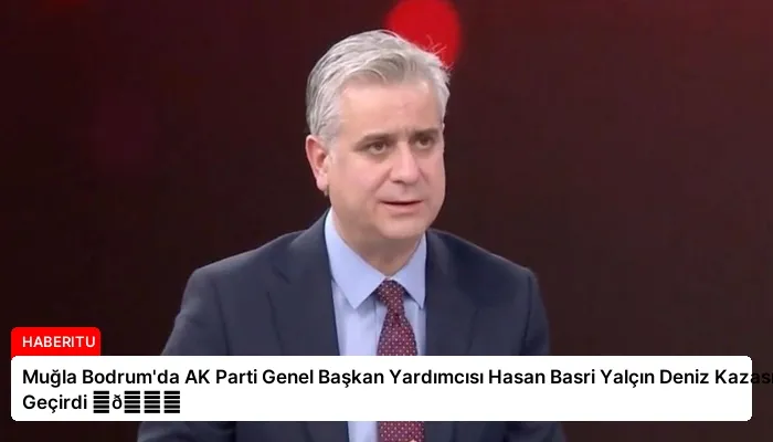 Muğla Bodrum’da AK Parti Genel Başkan Yardımcısı Hasan Basri Yalçın Deniz Kazası Geçirdi ⏬👇