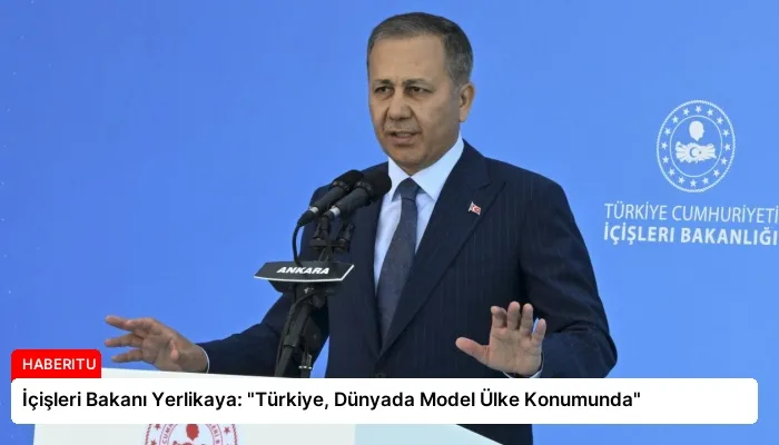 İçişleri Bakanı Yerlikaya: “Türkiye, Dünyada Model Ülke Konumunda”