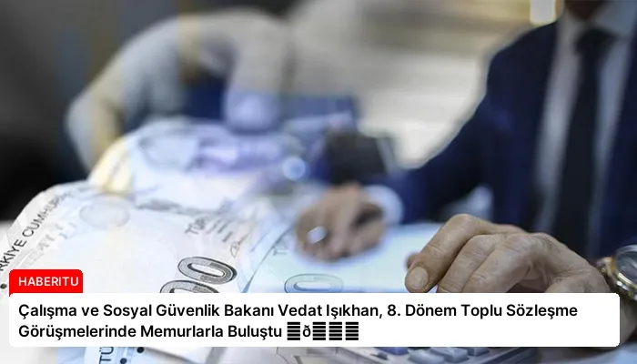 Çalışma ve Sosyal Güvenlik Bakanı Vedat Işıkhan, 8. Dönem Toplu Sözleşme Görüşmelerinde Memurlarla Buluştu ⏬👇