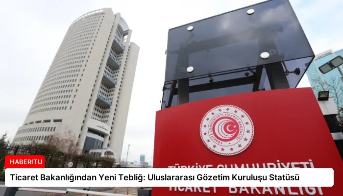 Ticaret Bakanlığından Yeni Tebliğ: Uluslararası Gözetim Kuruluşu Statüsü