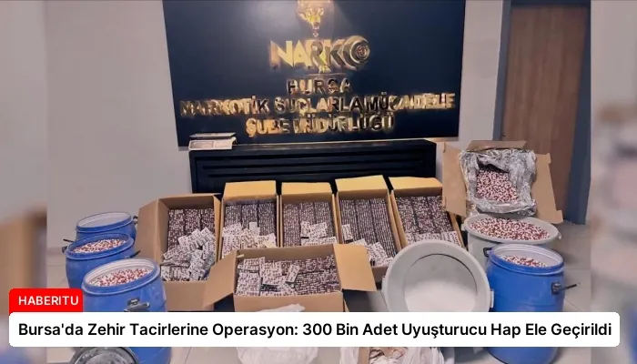 Bursa’da Zehir Tacirlerine Operasyon: 300 Bin Adet Uyuşturucu Hap Ele Geçirildi