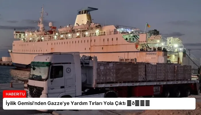 İyilik Gemisi’nden Gazze’ye Yardım Tırları Yola Çıktı ⏬👇