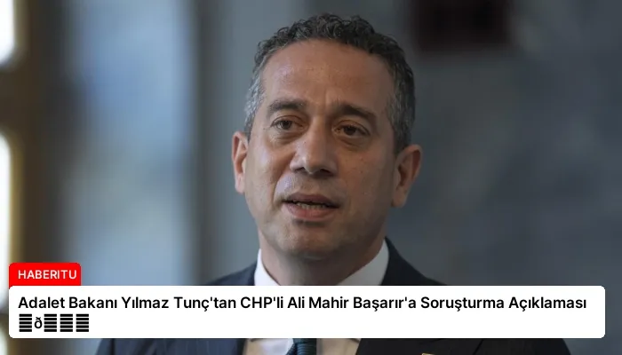 Adalet Bakanı Yılmaz Tunç’tan CHP’li Ali Mahir Başarır’a Soruşturma Açıklaması ⏬👇
