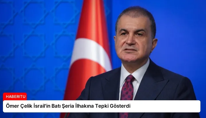 Ömer Çelik İsrail’in Batı Şeria İlhakına Tepki Gösterdi