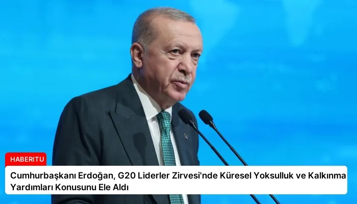 Cumhurbaşkanı Erdoğan, G20 Liderler Zirvesi’nde Küresel Yoksulluk ve Kalkınma Yardımları Konusunu Ele Aldı