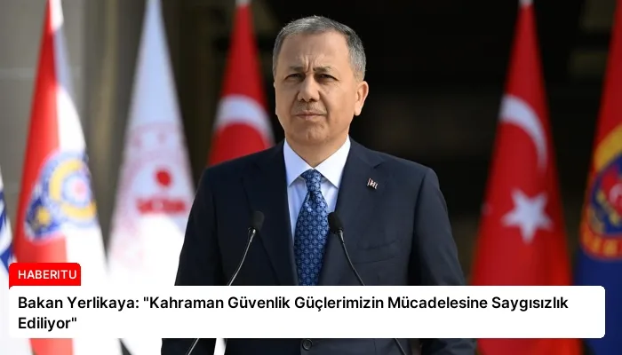 Bakan Yerlikaya: “Kahraman Güvenlik Güçlerimizin Mücadelesine Saygısızlık Ediliyor”
