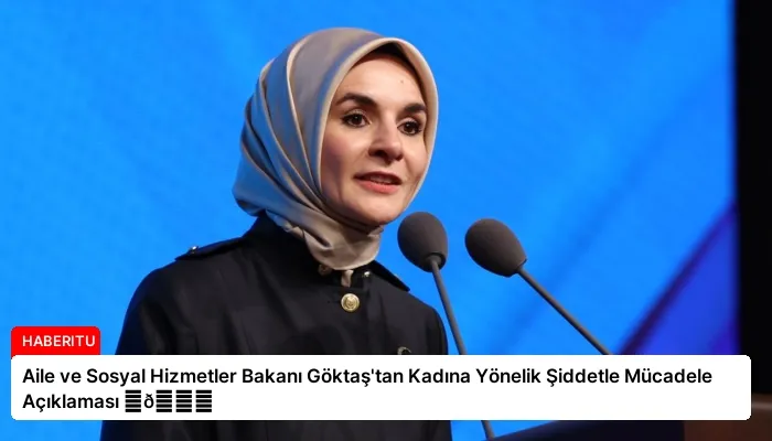 Aile ve Sosyal Hizmetler Bakanı Göktaş’tan Kadına Yönelik Şiddetle Mücadele Açıklaması ⏬👇