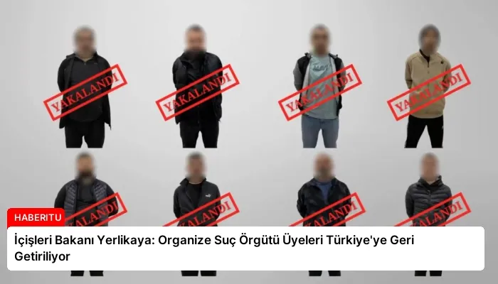 İçişleri Bakanı Yerlikaya: Organize Suç Örgütü Üyeleri Türkiye’ye Geri Getiriliyor