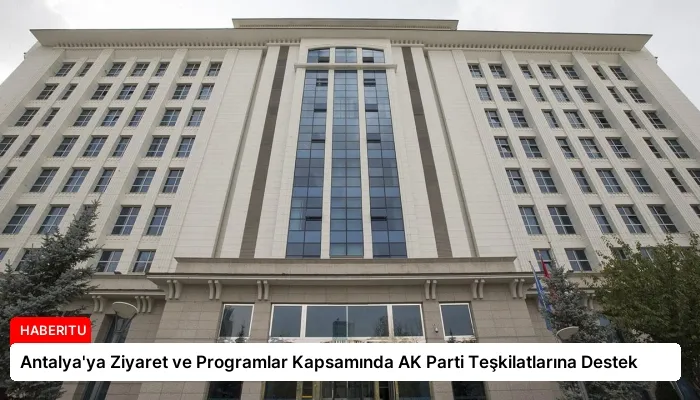 Antalya’ya Ziyaret ve Programlar Kapsamında AK Parti Teşkilatlarına Destek