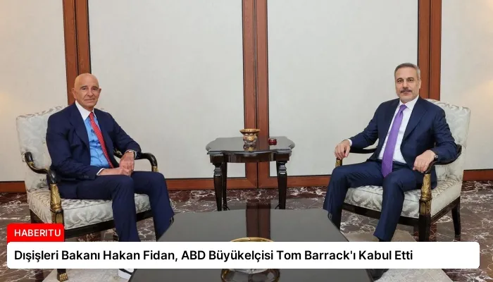 Dışişleri Bakanı Hakan Fidan, ABD Büyükelçisi Tom Barrack’ı Kabul Etti