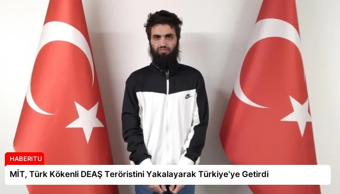 MİT, Türk Kökenli DEAŞ Teröristini Yakalayarak Türkiye’ye Getirdi