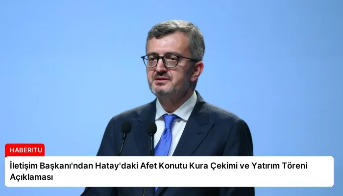 İletişim Başkanı’ndan Hatay’daki Afet Konutu Kura Çekimi ve Yatırım Töreni Açıklaması