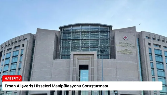 Ersan Alışveriş Hisseleri Manipülasyonu Soruşturması