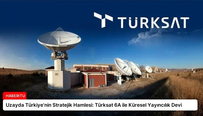Uzayda Türkiye’nin Stratejik Hamlesi: Türksat 6A ile Küresel Yayıncılık Devi