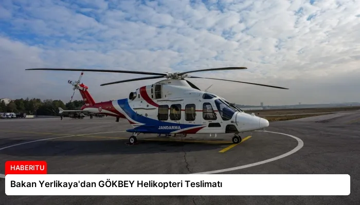 Bakan Yerlikaya’dan GÖKBEY Helikopteri Teslimatı