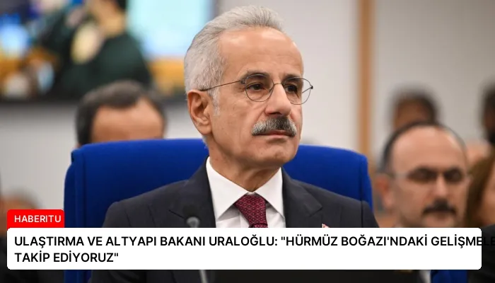 ULAŞTIRMA VE ALTYAPI BAKANI URALOĞLU: “HÜRMÜZ BOĞAZI’NDAKİ GELİŞMELERİ YAKINDAN TAKİP EDİYORUZ”