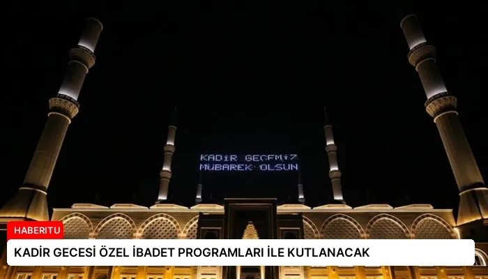 KADİR GECESİ ÖZEL İBADET PROGRAMLARI İLE KUTLANACAK
