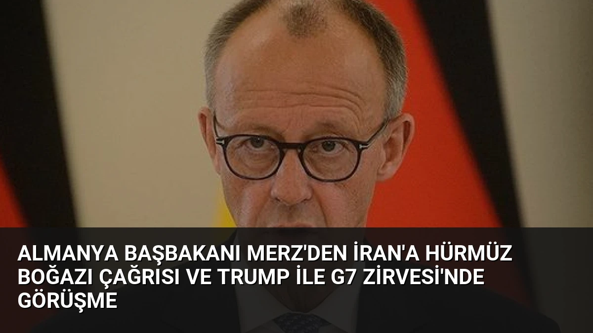 Almanya Başbakanı Merz’den İran’a Hürmüz Boğazı Çağrısı ve Trump ile G7 Zirvesi’nde Görüşme
