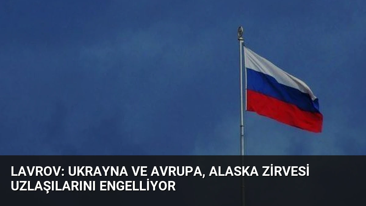Lavrov: Ukrayna ve Avrupa, Alaska Zirvesi Uzlaşılarını Engelliyor