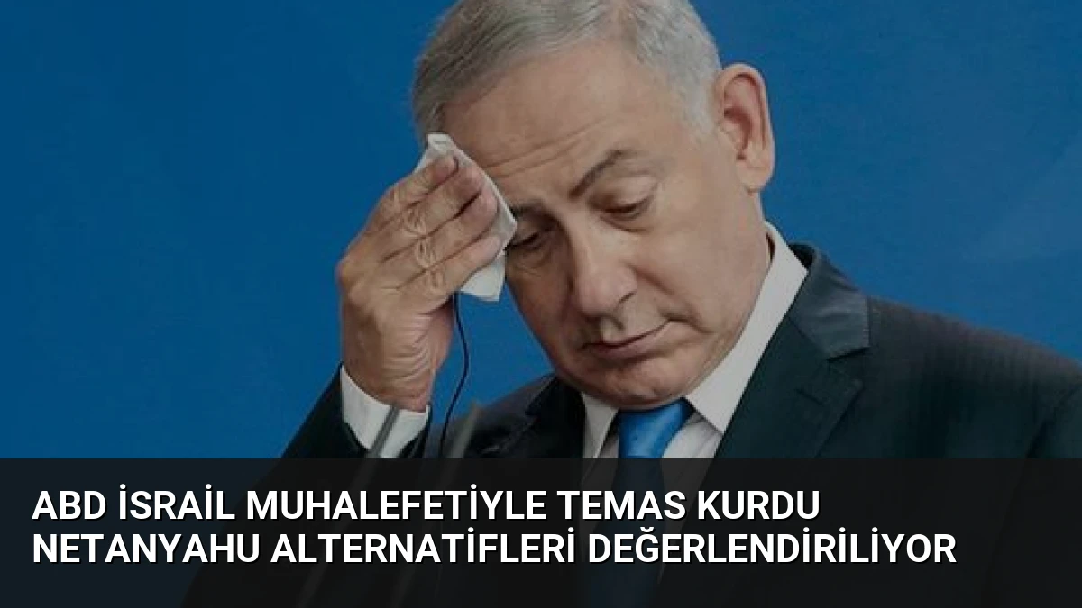 ABD İsrail Muhalefetiyle Temas Kurdu Netanyahu Alternatifleri Değerlendiriliyor
