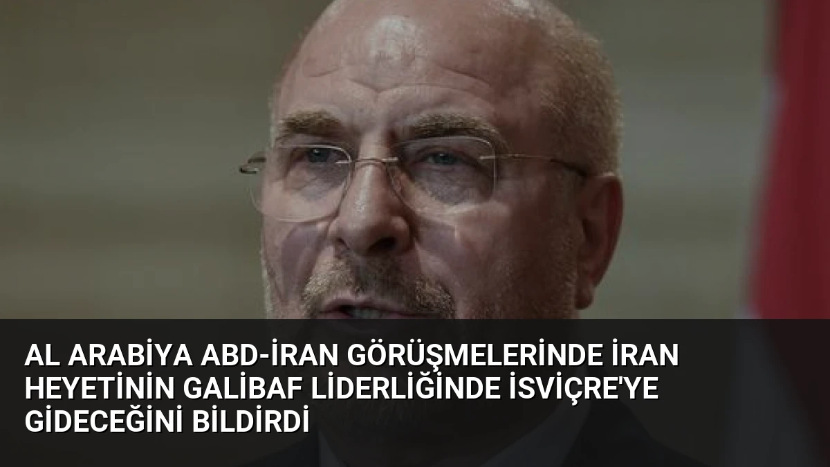 Al Arabiya ABD-İran Görüşmelerinde İran Heyetinin Galibaf Liderliğinde İsviçre’ye Gideceğini Bildirdi