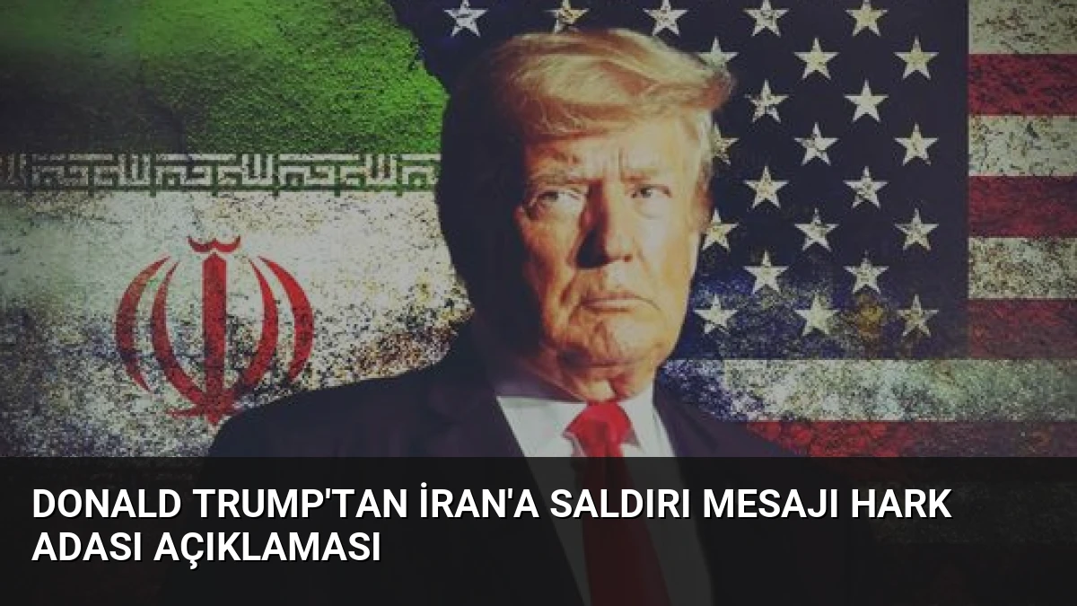 Donald Trump’tan İran’a Saldırı Mesajı Hark Adası Açıklaması