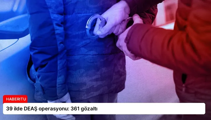 39 ilde DEAŞ operasyonu: 361 gözaltı