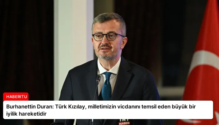 Burhanettin Duran: Türk Kızılay, milletimizin vicdanını temsil eden büyük bir iyilik hareketidir