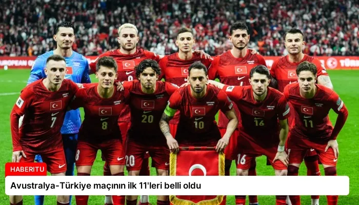 Avustralya-Türkiye maçının ilk 11’leri belli oldu