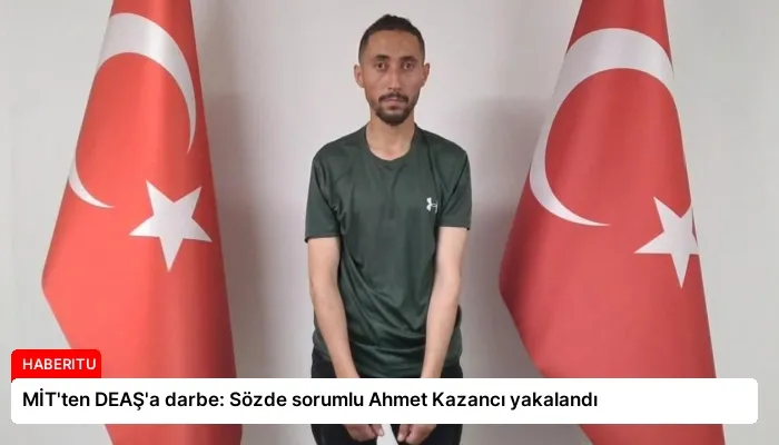 MİT’ten DEAŞ’a darbe: Sözde sorumlu Ahmet Kazancı yakalandı