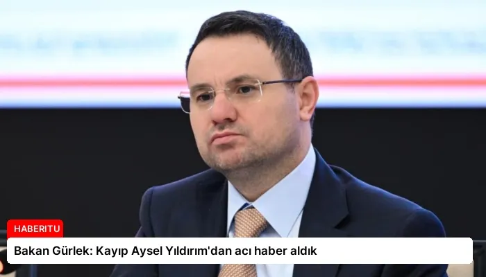 Bakan Gürlek: Kayıp Aysel Yıldırım’dan acı haber aldık