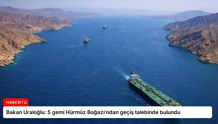 Bakan Uraloğlu: 5 gemi Hürmüz Boğazı’ndan geçiş talebinde bulundu