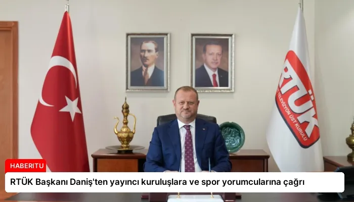 RTÜK Başkanı Daniş’ten yayıncı kuruluşlara ve spor yorumcularına çağrı