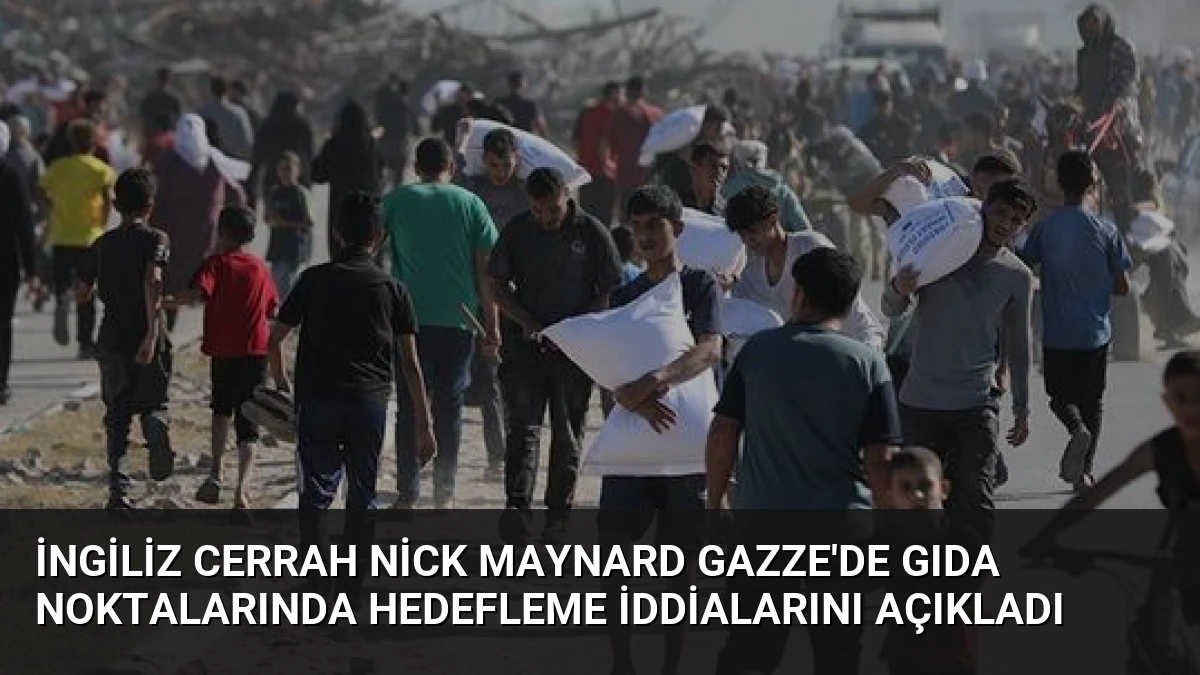 İngiliz Cerrah Nick Maynard Gazze’de Gıda Noktalarında Hedefleme İddialarını Açıkladı