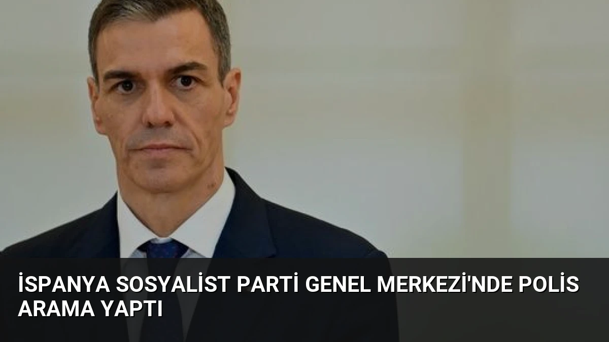 İspanya Sosyalist Parti Genel Merkezi’nde Polis Arama Yaptı