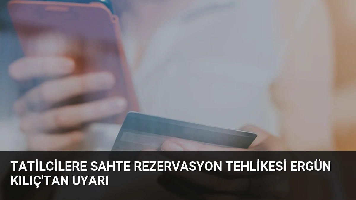 Tatilcilere Sahte Rezervasyon Tehlikesi Ergün Kılıç’tan Uyarı