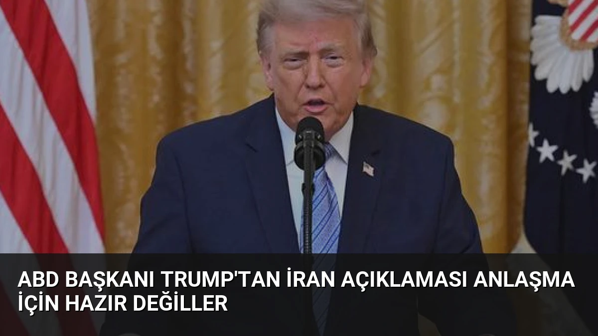 ABD Başkanı Trump’tan İran Açıklaması Anlaşma İçin Hazır Değiller