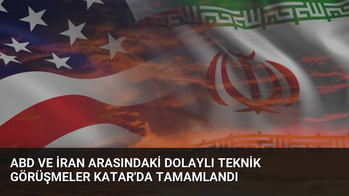 ABD ve İran Arasındaki Dolaylı Teknik Görüşmeler Katar’da Tamamlandı