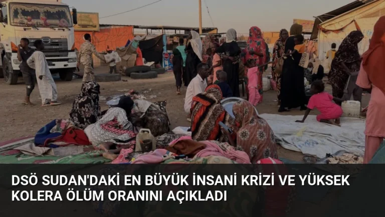 DSÖ Sudan’daki En Büyük İnsani Krizi ve Yüksek Kolera Ölüm Oranını Açıkladı