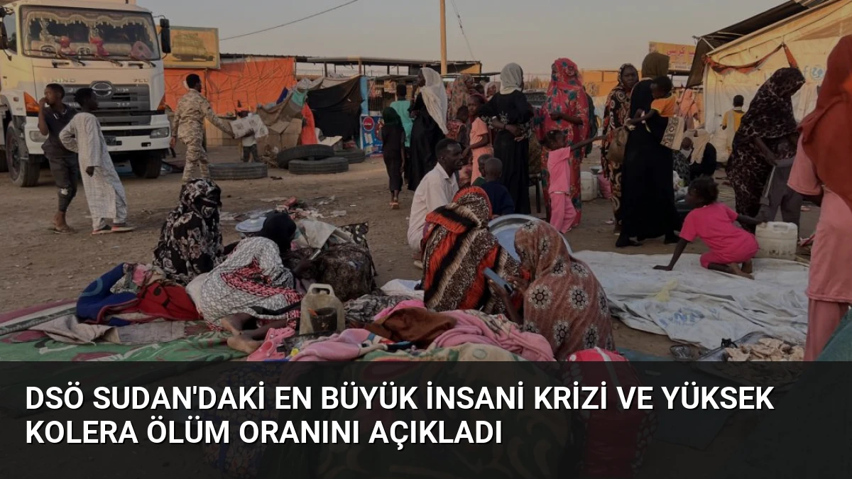 DSÖ Sudan’daki En Büyük İnsani Krizi ve Yüksek Kolera Ölüm Oranını Açıkladı