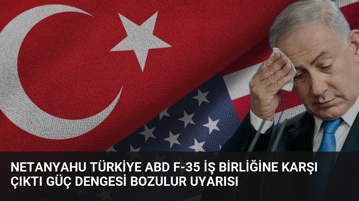 Netanyahu Türkiye ABD F-35 İş Birliğine Karşı Çıktı Güç Dengesi Bozulur Uyarısı