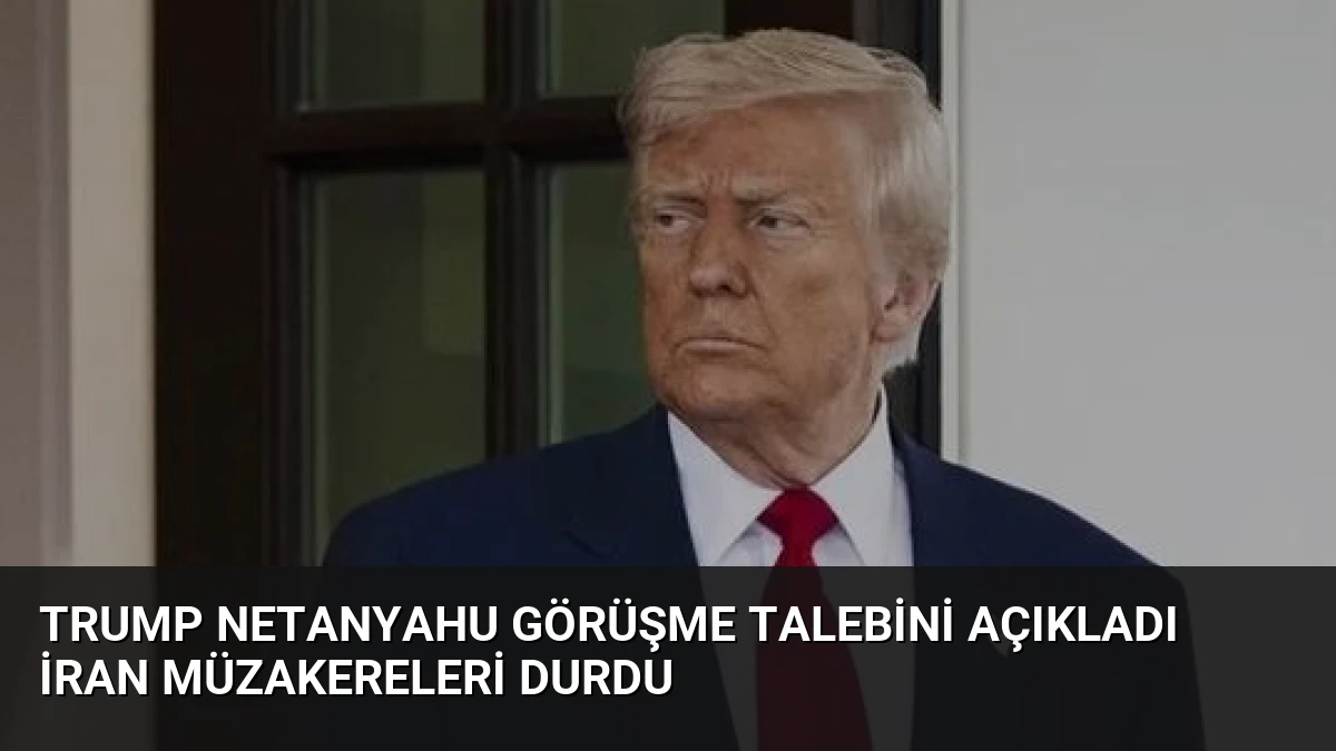 Trump Netanyahu görüşme talebini açıkladı İran müzakereleri durdu