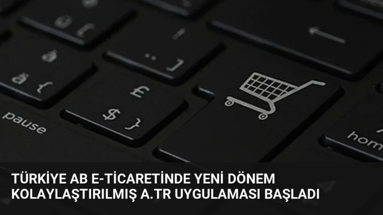 Türkiye AB E-Ticaretinde Yeni Dönem Kolaylaştırılmış A.TR Uygulaması Başladı
