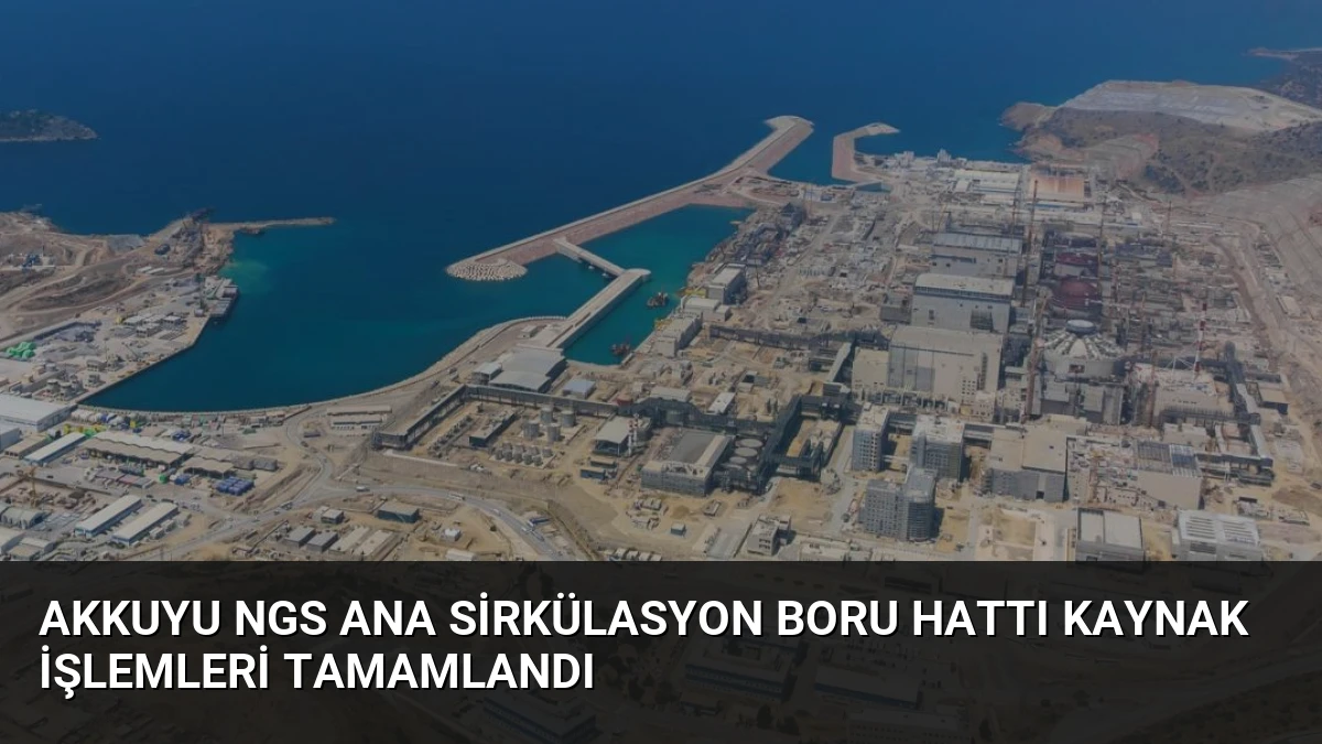 Akkuyu NGS Ana Sirkülasyon Boru Hattı Kaynak İşlemleri Tamamlandı