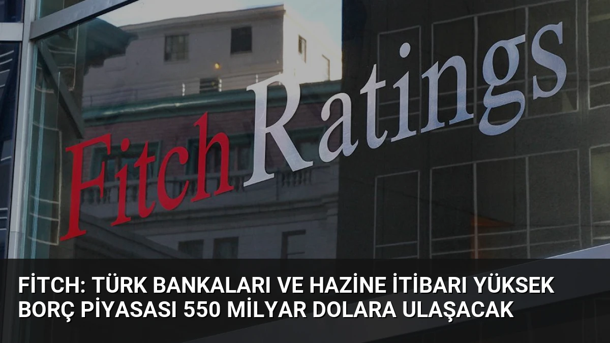 Fitch: Türk Bankaları ve Hazine İtibarı Yüksek Borç Piyasası 550 Milyar Dolara Ulaşacak