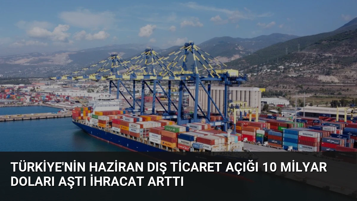 Türkiye’nin Haziran Dış Ticaret Açığı 10 Milyar Doları Aştı İhracat Arttı