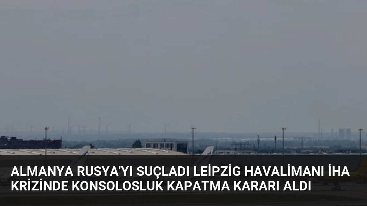 Almanya Rusya’yı Suçladı Leipzig Havalimanı İHA Krizinde Konsolosluk Kapatma Kararı Aldı