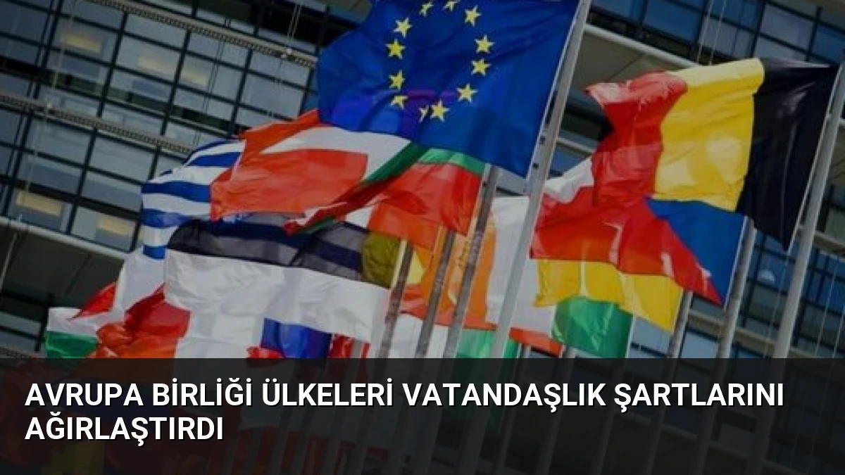 Avrupa Birliği Ülkeleri Vatandaşlık Şartlarını Ağırlaştırdı