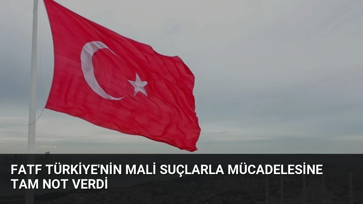 FATF Türkiye’nin Mali Suçlarla Mücadelesine Tam Not Verdi