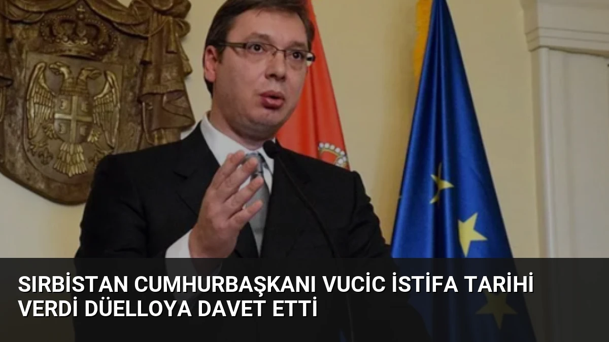 Sırbistan Cumhurbaşkanı Vucic İstifa Tarihi Verdi Düelloya Davet Etti